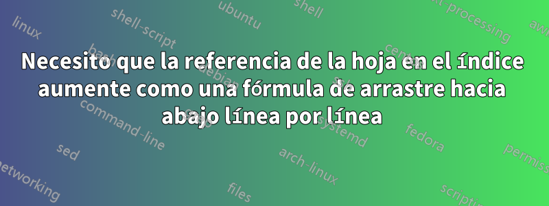 Necesito que la referencia de la hoja en el índice aumente como una fórmula de arrastre hacia abajo línea por línea