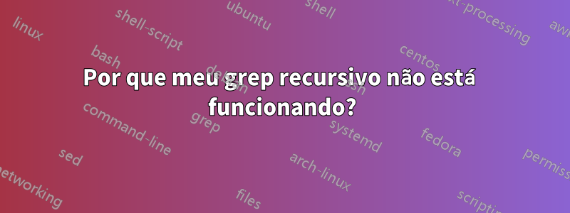 Por que meu grep recursivo não está funcionando?