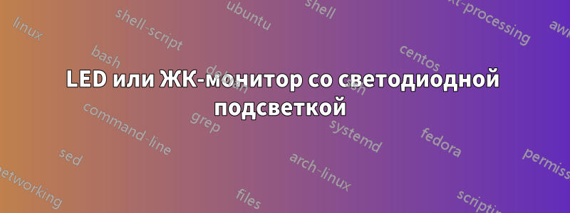 LED или ЖК-монитор со светодиодной подсветкой 