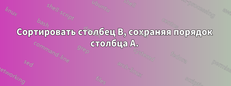 Сортировать столбец B, сохраняя порядок столбца A.