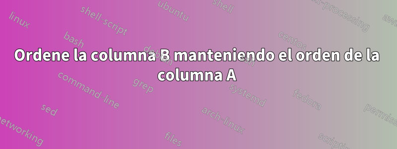 Ordene la columna B manteniendo el orden de la columna A