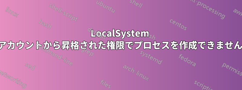 LocalSystem アカウントから昇格された権限でプロセスを作成できません