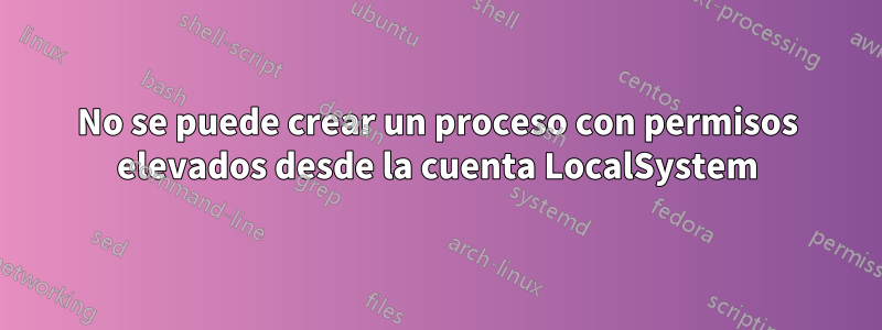 No se puede crear un proceso con permisos elevados desde la cuenta LocalSystem