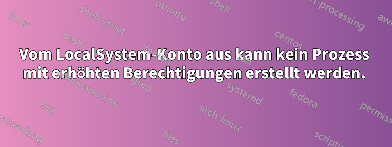 Vom LocalSystem-Konto aus kann kein Prozess mit erhöhten Berechtigungen erstellt werden.