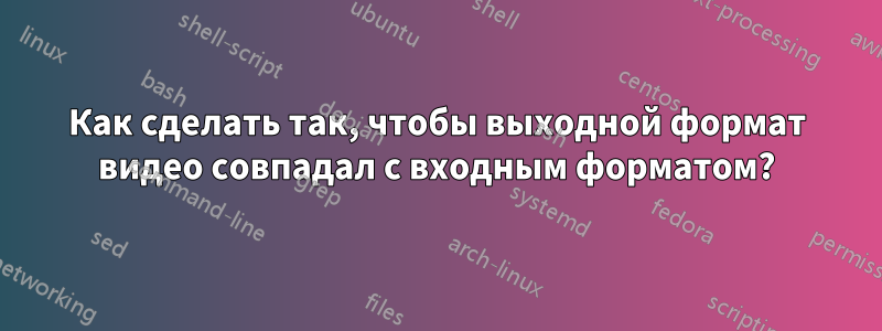 Как сделать так, чтобы выходной формат видео совпадал с входным форматом?