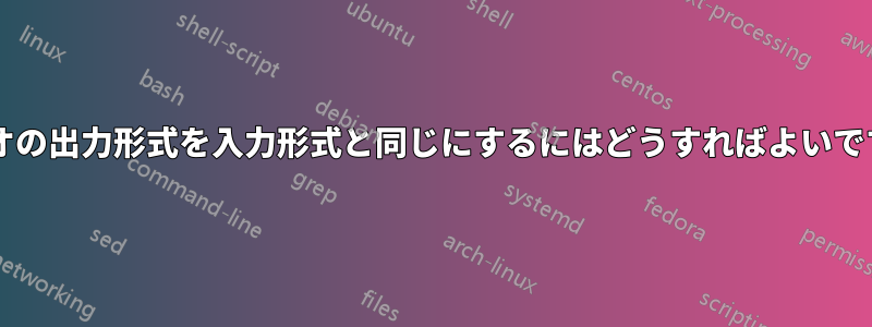 ビデオの出力形式を入力形式と同じにするにはどうすればよいですか?