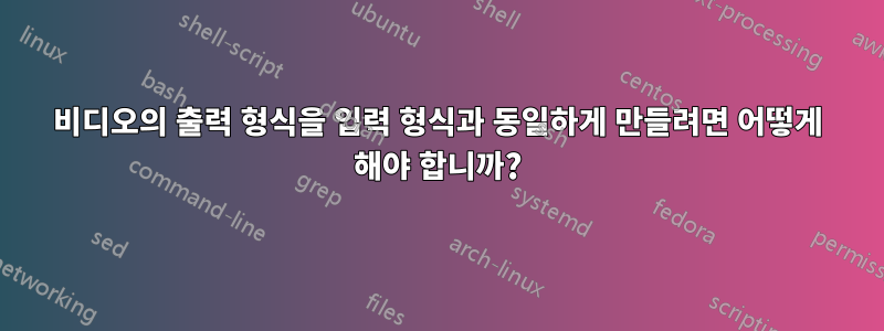 비디오의 출력 형식을 입력 형식과 동일하게 만들려면 어떻게 해야 합니까?