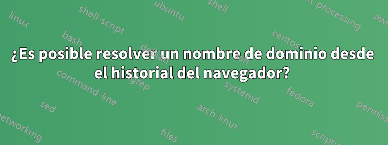 ¿Es posible resolver un nombre de dominio desde el historial del navegador?