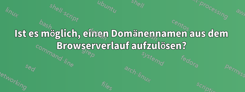 Ist es möglich, einen Domänennamen aus dem Browserverlauf aufzulösen?