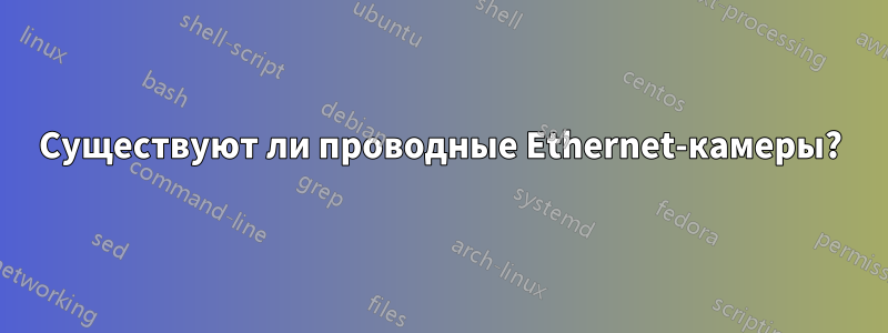 Существуют ли проводные Ethernet-камеры?