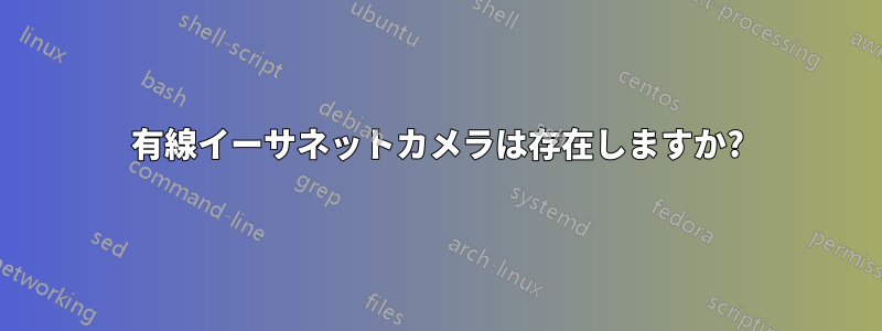 有線イーサネットカメラは存在しますか?