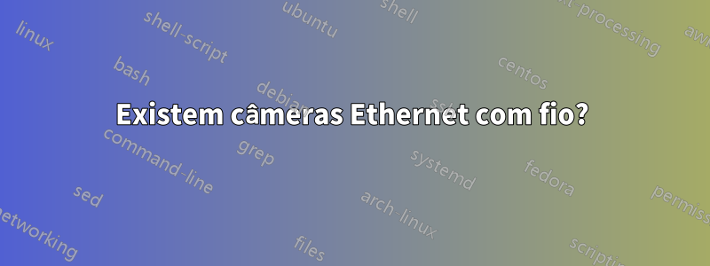 Existem câmeras Ethernet com fio?