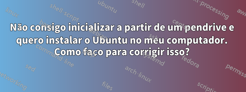 Não consigo inicializar a partir de um pendrive e quero instalar o Ubuntu no meu computador. Como faço para corrigir isso?