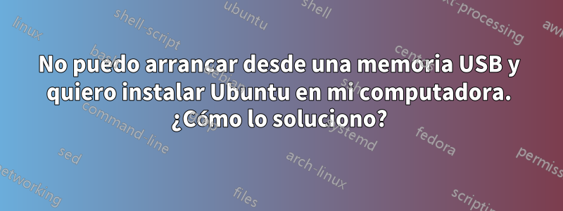 No puedo arrancar desde una memoria USB y quiero instalar Ubuntu en mi computadora. ¿Cómo lo soluciono?