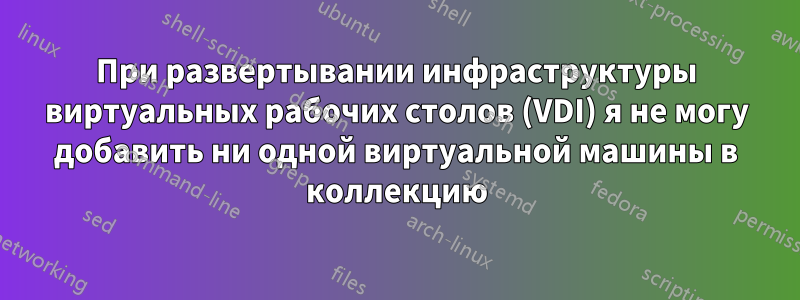 При развертывании инфраструктуры виртуальных рабочих столов (VDI) я не могу добавить ни одной виртуальной машины в коллекцию