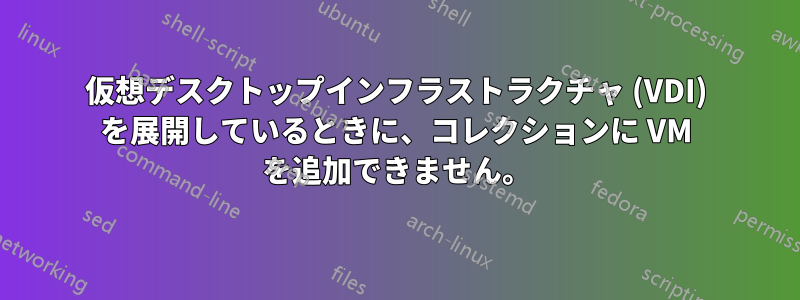 仮想デスクトップインフラストラクチャ (VDI) を展開しているときに、コレクションに VM を追加できません。