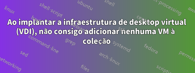 Ao implantar a infraestrutura de desktop virtual (VDI), não consigo adicionar nenhuma VM à coleção