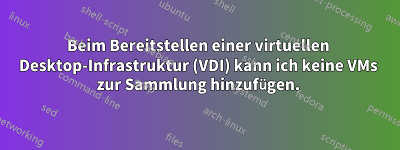 Beim Bereitstellen einer virtuellen Desktop-Infrastruktur (VDI) kann ich keine VMs zur Sammlung hinzufügen.