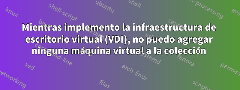 Mientras implemento la infraestructura de escritorio virtual (VDI), no puedo agregar ninguna máquina virtual a la colección