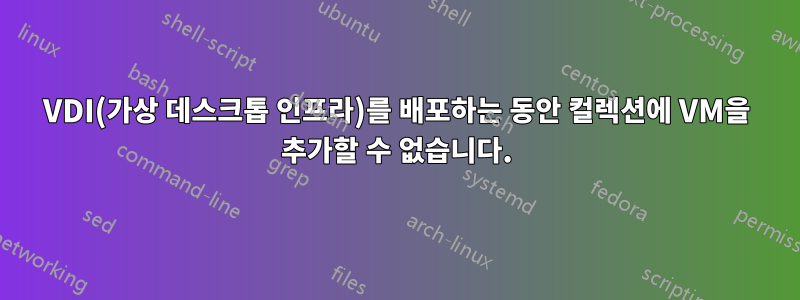 VDI(가상 데스크톱 인프라)를 배포하는 동안 컬렉션에 VM을 추가할 수 없습니다.