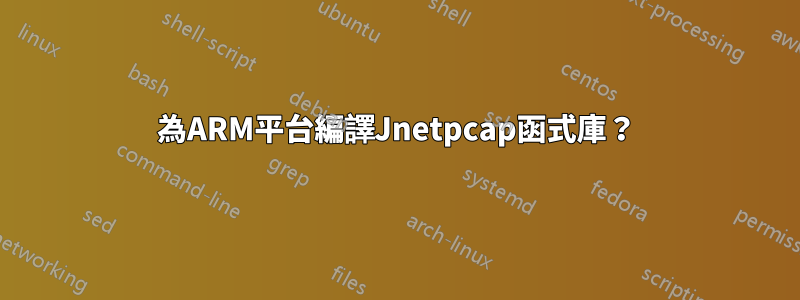 為ARM平台編譯Jnetpcap函式庫？
