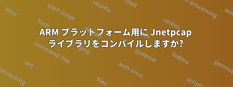 ARM プラットフォーム用に Jnetpcap ライブラリをコンパイルしますか?