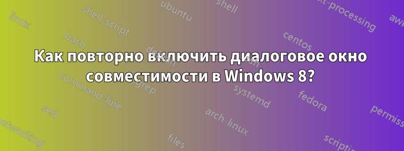 Как повторно включить диалоговое окно совместимости в Windows 8?