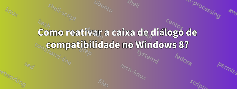Como reativar a caixa de diálogo de compatibilidade no Windows 8?