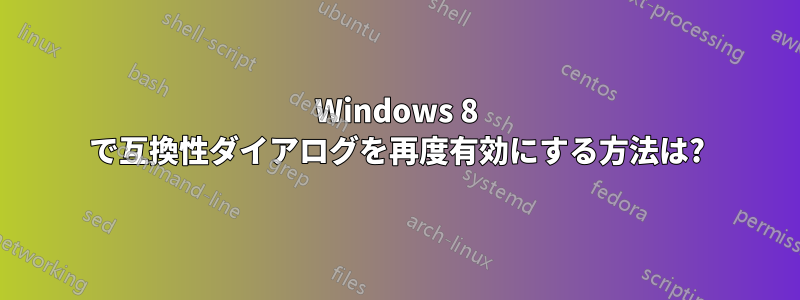 Windows 8 で互換性ダイアログを再度有効にする方法は?