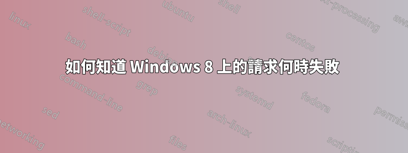 如何知道 Windows 8 上的請求何時失敗