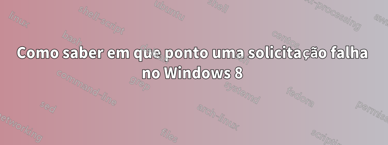 Como saber em que ponto uma solicitação falha no Windows 8