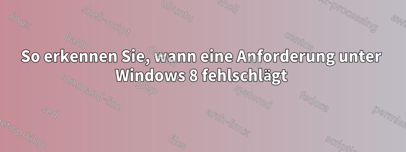 So erkennen Sie, wann eine Anforderung unter Windows 8 fehlschlägt