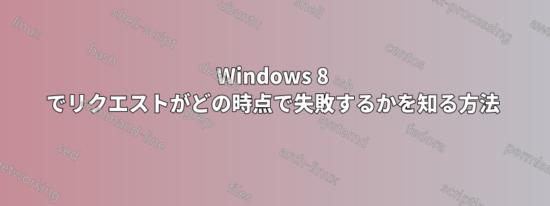 Windows 8 でリクエストがどの時点で失敗するかを知る方法