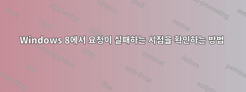 Windows 8에서 요청이 실패하는 시점을 확인하는 방법