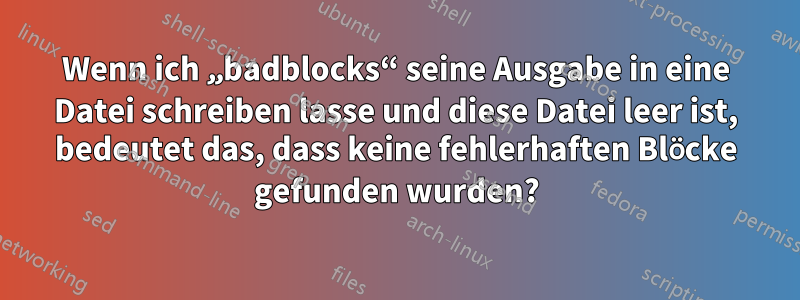 Wenn ich „badblocks“ seine Ausgabe in eine Datei schreiben lasse und diese Datei leer ist, bedeutet das, dass keine fehlerhaften Blöcke gefunden wurden?