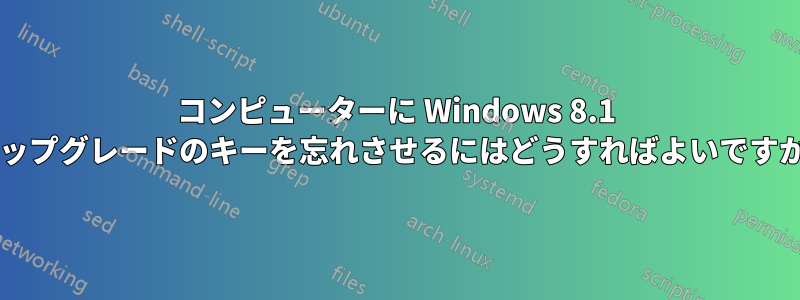 コンピューターに Windows 8.1 アップグレードのキーを忘れさせるにはどうすればよいですか?