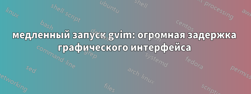 медленный запуск gvim: огромная задержка графического интерфейса