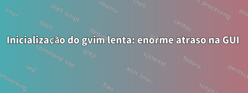 Inicialização do gvim lenta: enorme atraso na GUI