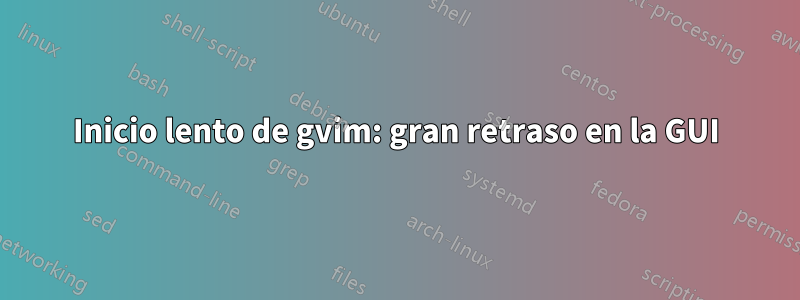 Inicio lento de gvim: gran retraso en la GUI
