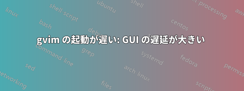 gvim の起動が遅い: GUI の遅延が大きい