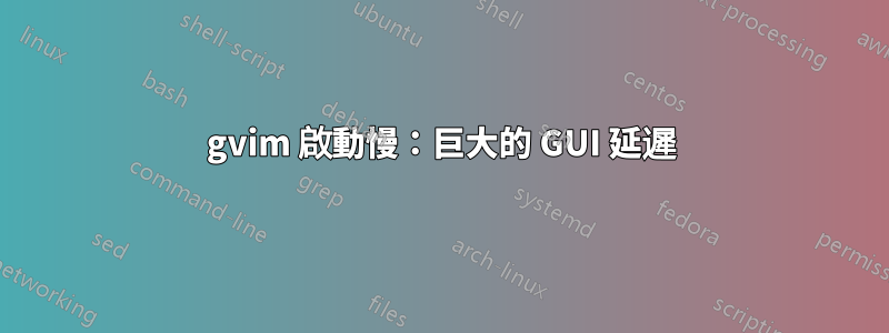 gvim 啟動慢：巨大的 GUI 延遲
