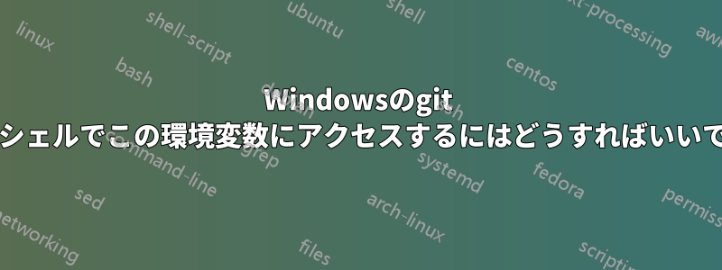 Windowsのgit bashシェルでこの環境変数にアクセスするにはどうすればいいですか