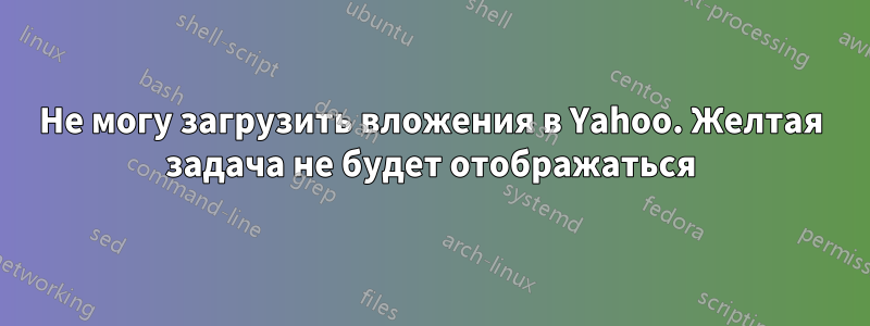 Не могу загрузить вложения в Yahoo. Желтая задача не будет отображаться