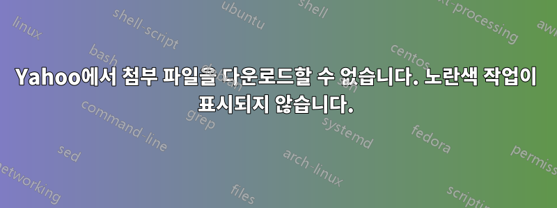 Yahoo에서 첨부 파일을 다운로드할 수 없습니다. 노란색 작업이 표시되지 않습니다.