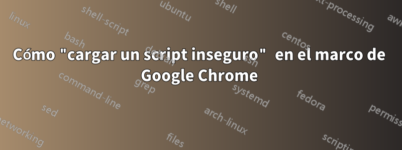 Cómo "cargar un script inseguro" en el marco de Google Chrome
