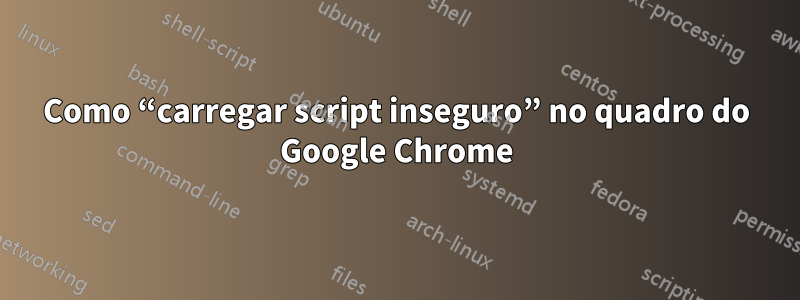 Como “carregar script inseguro” no quadro do Google Chrome