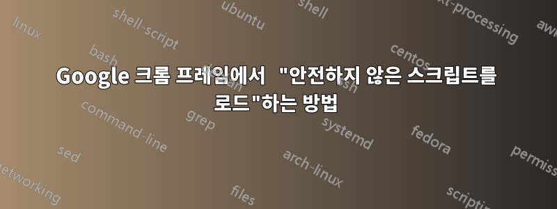 Google 크롬 프레임에서 "안전하지 않은 스크립트를 로드"하는 방법