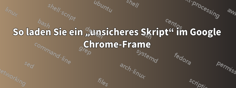 So laden Sie ein „unsicheres Skript“ im Google Chrome-Frame