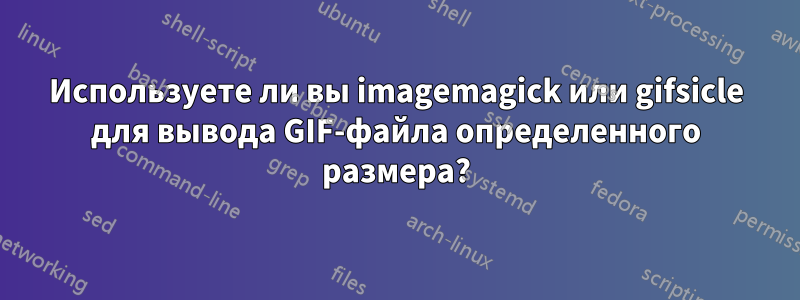 Используете ли вы imagemagick или gifsicle для вывода GIF-файла определенного размера?