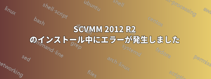 SCVMM 2012 R2 のインストール中にエラーが発生しました